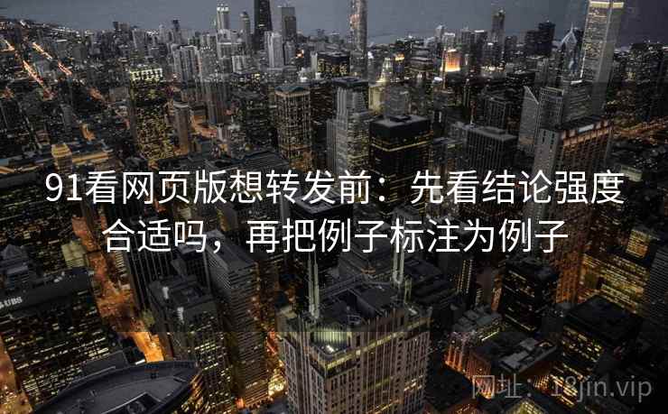 91看网页版想转发前:先看结论强度合适吗,再把例子标注为例子 91看网页版想转发前:先看结论强度合适吗,再把例子标注为例子