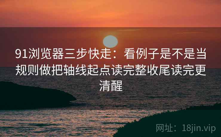 91浏览器三步快走:看例子是不是当规则做把轴线起点读完整收尾读完更清醒 91浏览器三步快走:看例子是不是当规则做把轴线起点读完整收尾读完更清醒