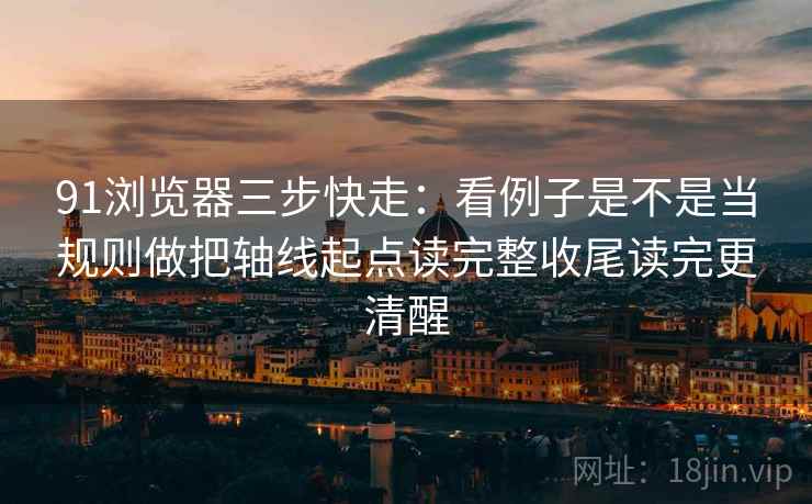 91浏览器三步快走:看例子是不是当规则做把轴线起点读完整收尾读完更清醒 91浏览器三步快走:看例子是不是当规则做把轴线起点读完整收尾读完更清醒