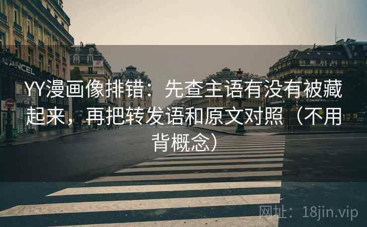 YY漫画像排错:先查主语有没有被藏起来,再把转发语和原文对照(不用背概念) YY漫画像排错:先查主语有没有被藏起来,再把转发语和原文对照(不用背概念)