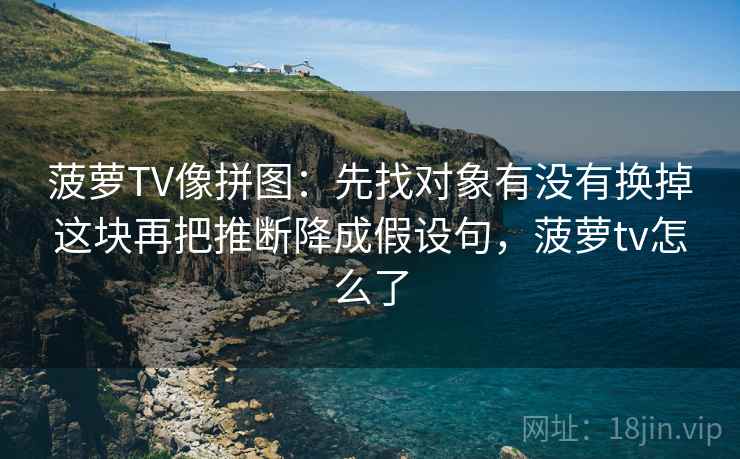 菠萝TV像拼图:先找对象有没有换掉这块再把推断降成假设句,菠萝tv怎么了 菠萝TV像拼图:先找对象有没有换掉这块再把推断降成假设句,菠萝tv怎么了